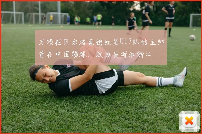 万项在贝尔格莱德红星U17队的主帅曾在中国踢球，效力黄海和浙江