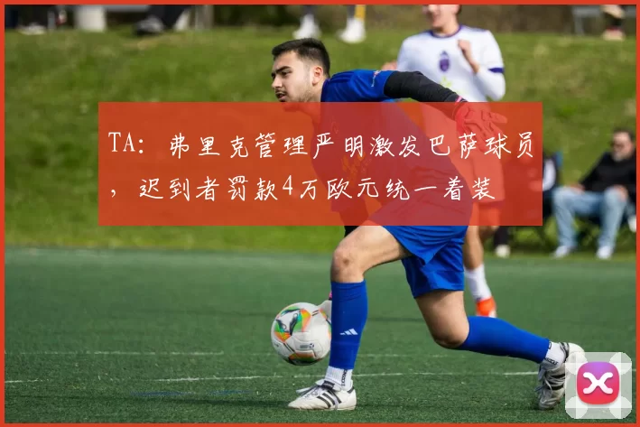 TA：弗里克管理严明激发巴萨球员，迟到者罚款4万欧元统一着装