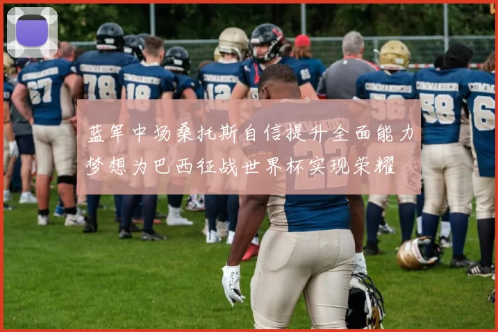 蓝军中场桑托斯自信提升全面能力梦想为巴西征战世界杯实现荣耀