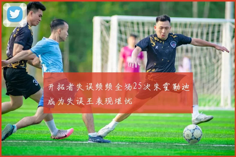 开拓者失误频频全场25次朱霍勒迪成为失误王表现堪忧