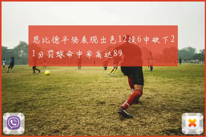 恩比德半场表现出色12投6中砍下21分罚球命中率高达89