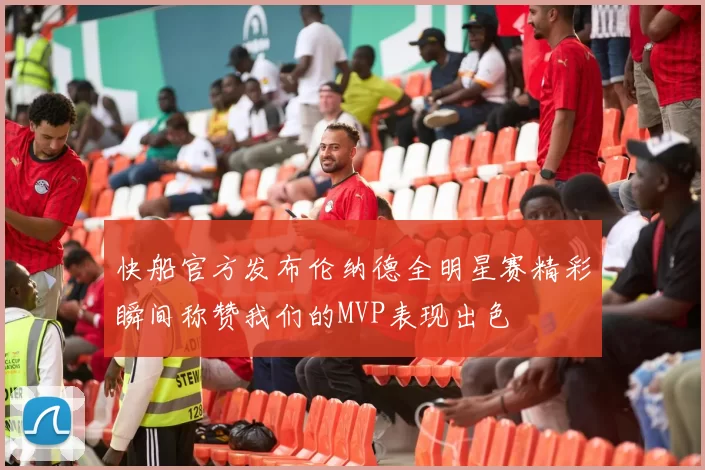 快船官方发布伦纳德全明星赛精彩瞬间称赞我们的MVP表现出色