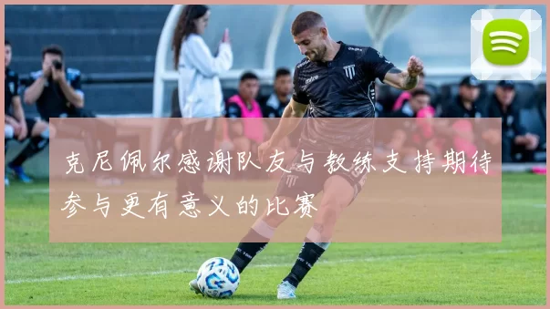 克尼佩尔感谢队友与教练支持期待参与更有意义的比赛