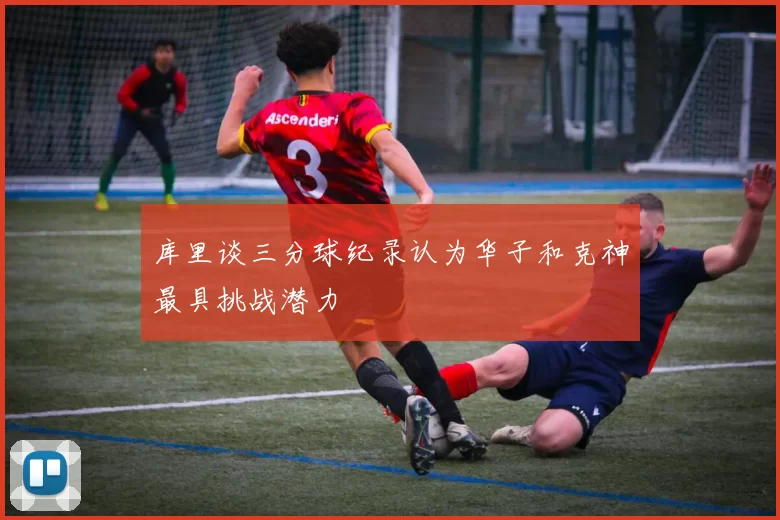 库里谈三分球纪录认为华子和克神最具挑战潜力