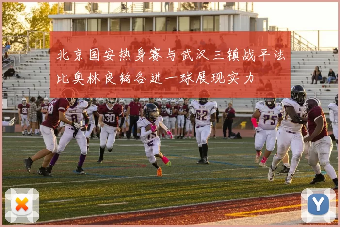 北京国安热身赛与武汉三镇战平法比奥林良铭各进一球展现实力