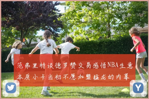 范弗里特谈德罗赞交易感悟NBA生意本质小卡当初不愿加盟猛龙的内幕揭秘