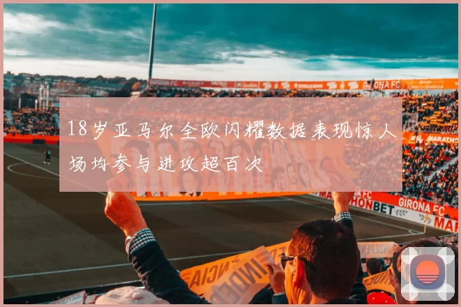 18岁亚马尔全欧闪耀数据表现惊人场均参与进攻超百次