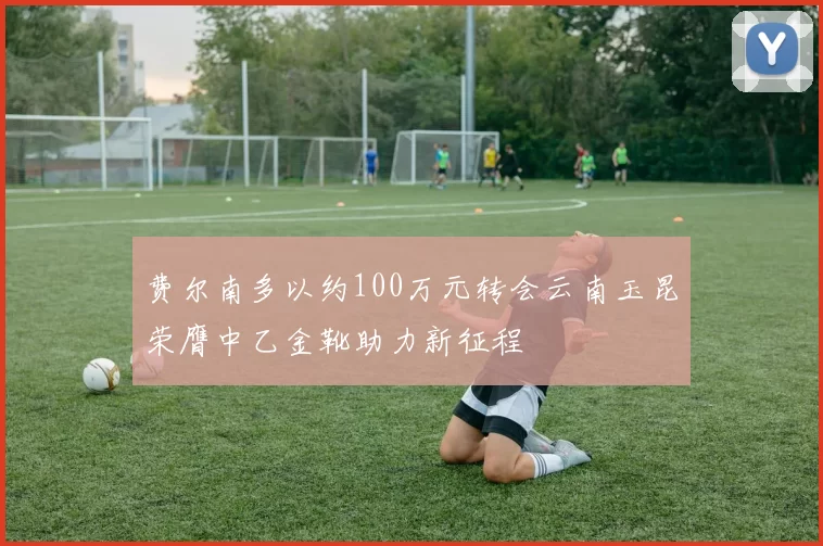费尔南多以约100万元转会云南玉昆荣膺中乙金靴助力新征程