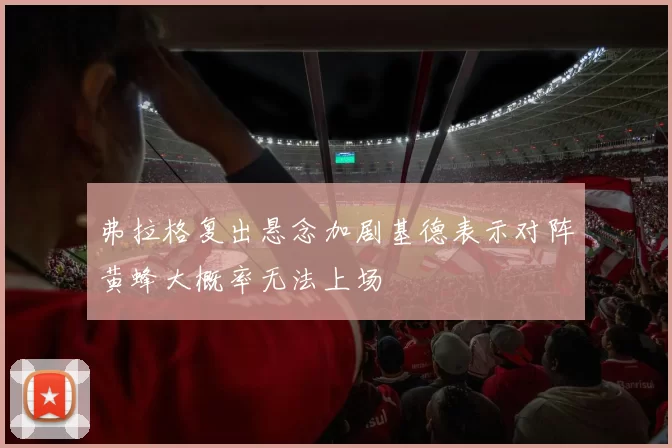 弗拉格复出悬念加剧基德表示对阵黄蜂大概率无法上场