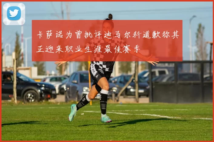 卡萨诺为曾批评迪马尔科道歉称其正迎来职业生涯最佳赛季