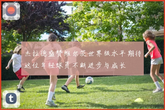 杰拉德盛赞维尔茨世界级水平期待这位年轻球员不断进步与成长