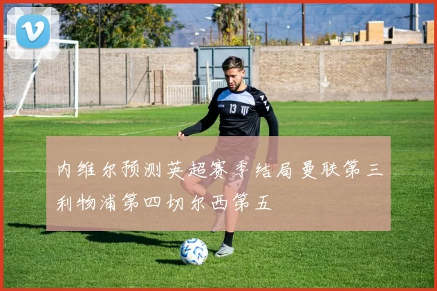 内维尔预测英超赛季结局曼联第三利物浦第四切尔西第五