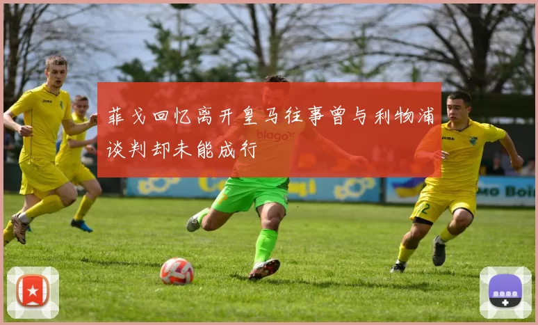 菲戈回忆离开皇马往事曾与利物浦谈判却未能成行