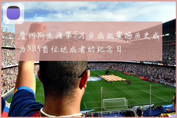詹姆斯生涯第5万分成就震撼历史成为NBA首位达成者的纪念日
