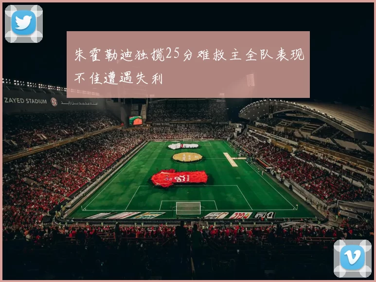 朱霍勒迪独揽25分难救主全队表现不佳遭遇失利