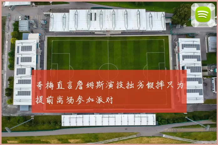 夸梅直言詹姆斯演技拙劣假摔只为提前离场参加派对