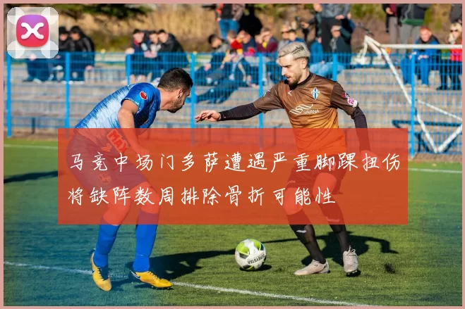 马竞中场门多萨遭遇严重脚踝扭伤将缺阵数周排除骨折可能性
