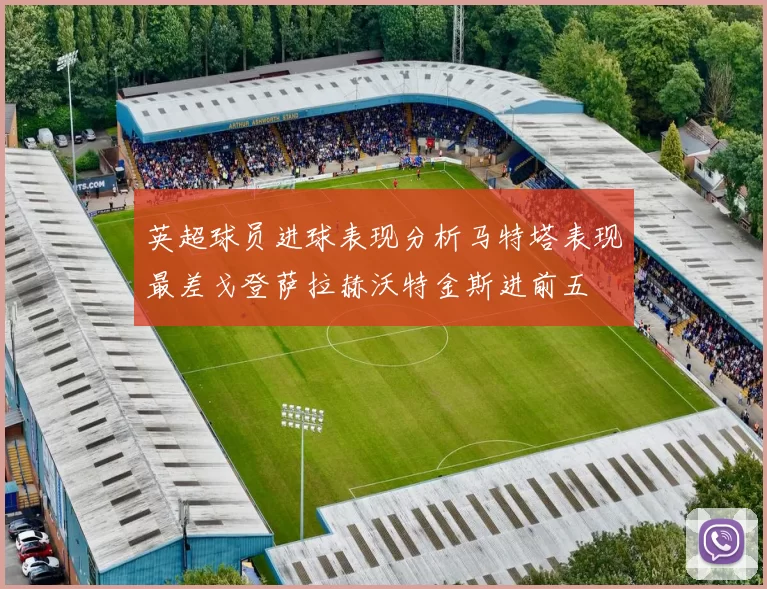 英超球员进球表现分析马特塔表现最差戈登萨拉赫沃特金斯进前五