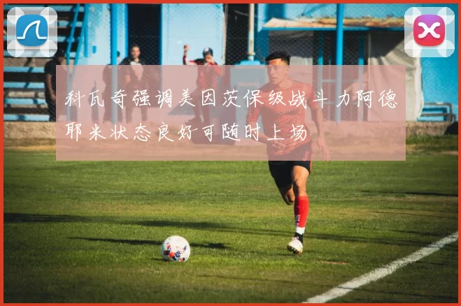 科瓦奇强调美因茨保级战斗力阿德耶米状态良好可随时上场