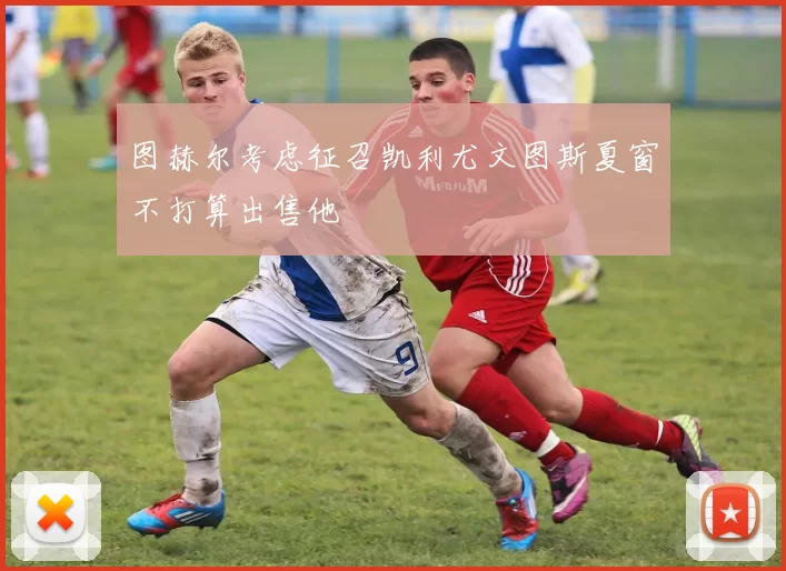 图赫尔考虑征召凯利尤文图斯夏窗不打算出售他