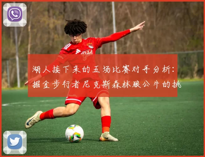 湖人接下来的五场比赛对手分析：掘金步行者尼克斯森林狼公牛的挑战与机遇
