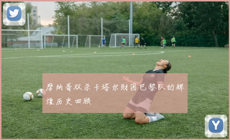 摩纳哥双杀卡塔尔财团巴黎队的辉煌历史回顾