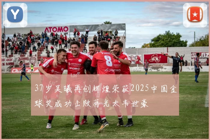 37岁吴曦再创辉煌荣获2025中国金球奖成功击败蒋光太韦世豪