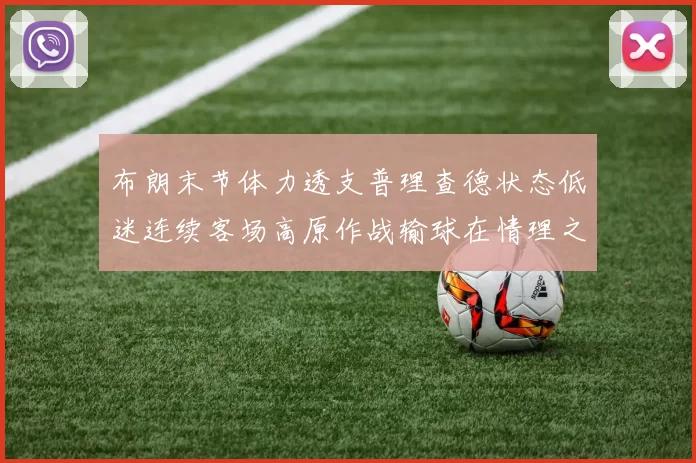 布朗末节体力透支普理查德状态低迷连续客场高原作战输球在情理之中