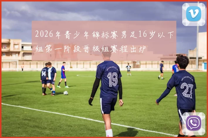2026年青少年锦标赛男足16岁以下组第一阶段晋级组赛程出炉