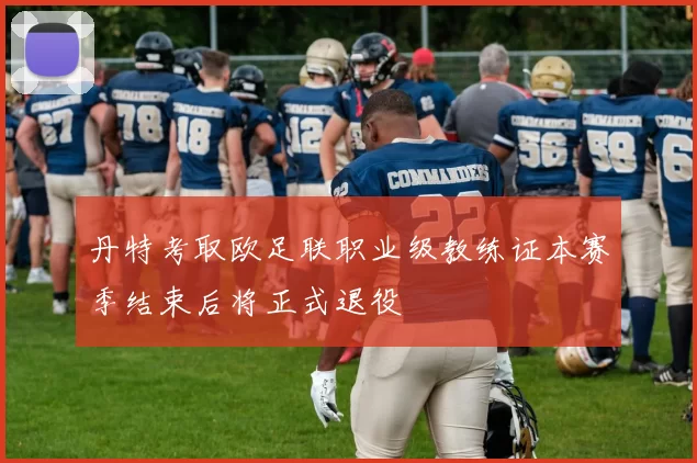 丹特考取欧足联职业级教练证本赛季结束后将正式退役