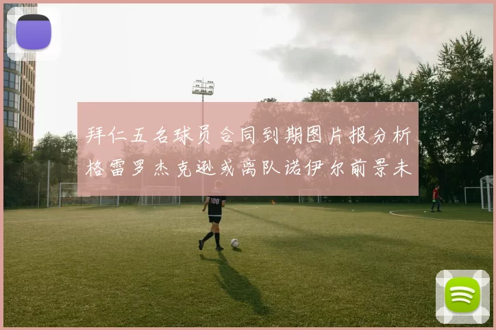 拜仁五名球员合同到期图片报分析格雷罗杰克逊或离队诺伊尔前景未定