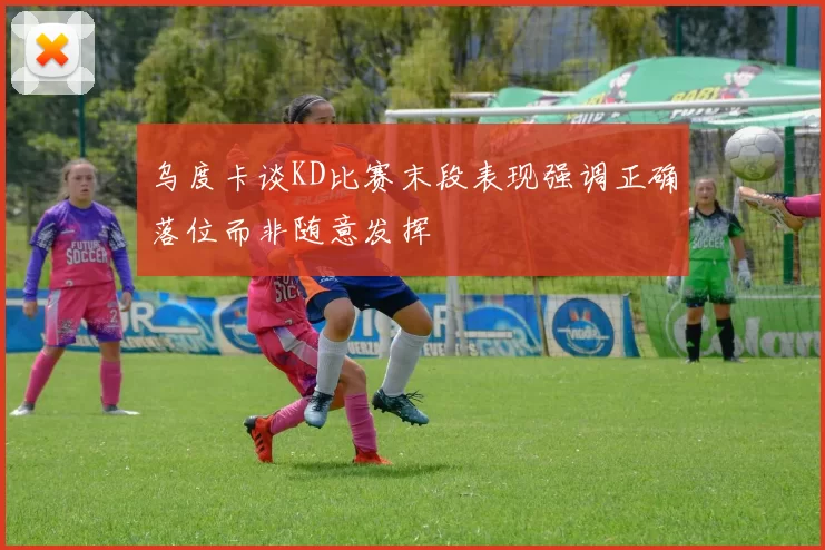 乌度卡谈KD比赛末段表现强调正确落位而非随意发挥