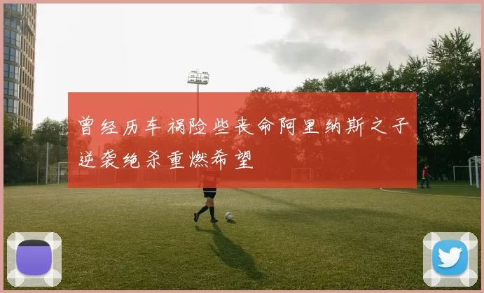 曾经历车祸险些丧命阿里纳斯之子逆袭绝杀重燃希望