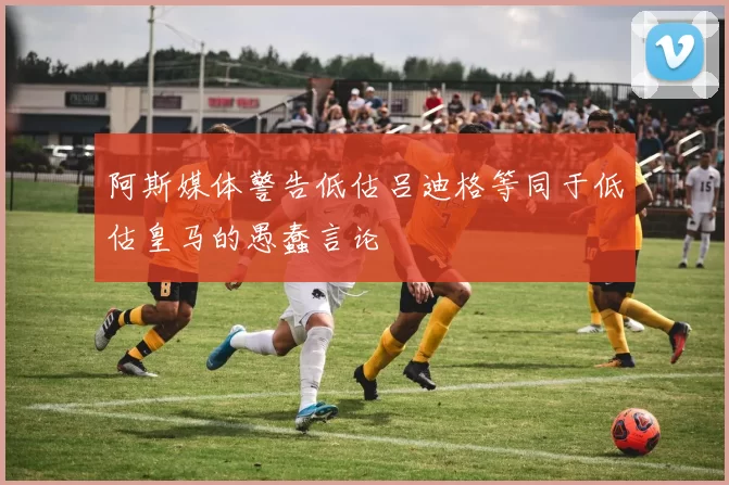 阿斯媒体警告低估吕迪格等同于低估皇马的愚蠢言论